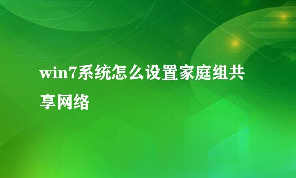 win7系统怎么设置家庭组共享网络