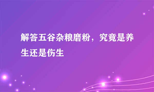 解答五谷杂粮磨粉，究竟是养生还是伤生