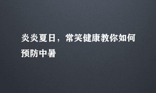 炎炎夏日，常笑健康教你如何预防中暑