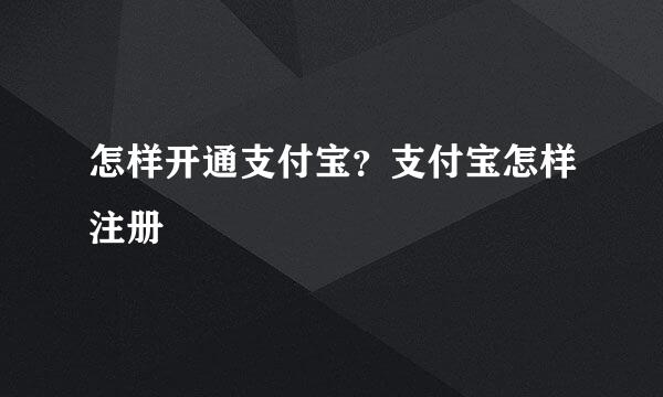 怎样开通支付宝？支付宝怎样注册