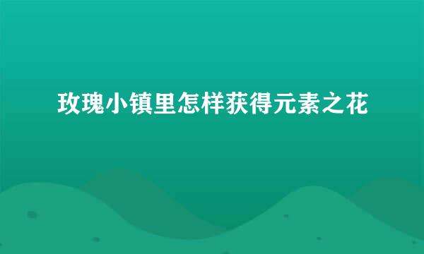 玫瑰小镇里怎样获得元素之花