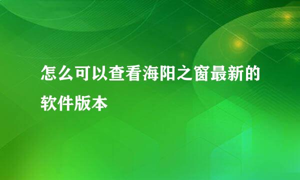 怎么可以查看海阳之窗最新的软件版本