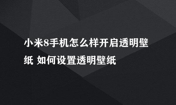 小米8手机怎么样开启透明壁纸 如何设置透明壁纸