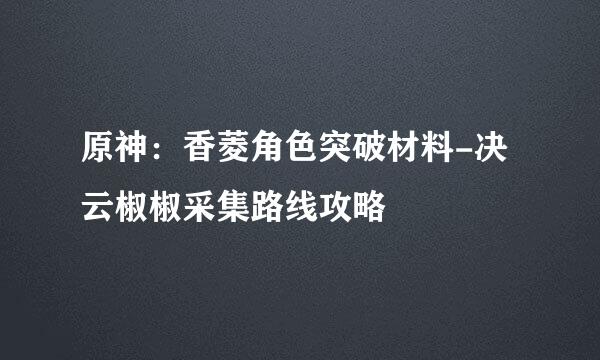 原神：香菱角色突破材料-决云椒椒采集路线攻略