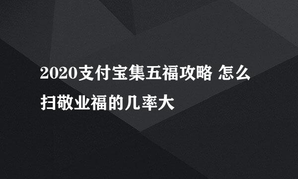 2020支付宝集五福攻略 怎么扫敬业福的几率大