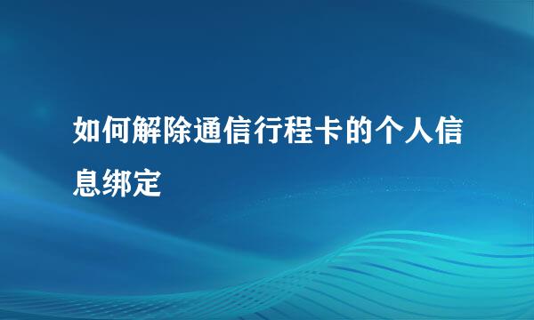 如何解除通信行程卡的个人信息绑定