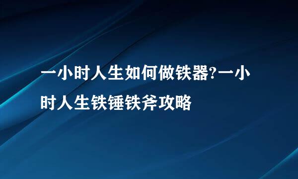 一小时人生如何做铁器?一小时人生铁锤铁斧攻略