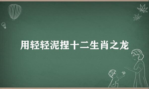 用轻轻泥捏十二生肖之龙