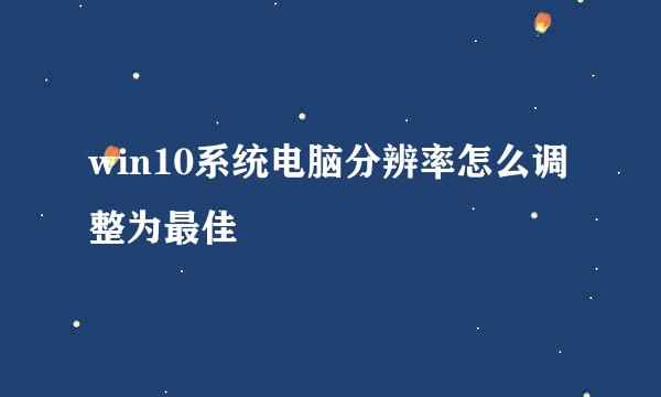 win10系统电脑分辨率怎么调整为最佳