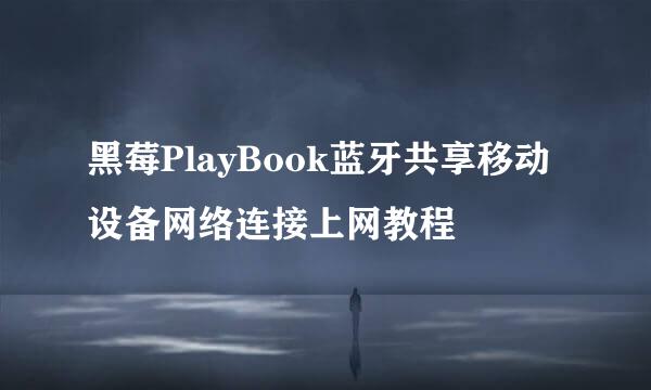 黑莓PlayBook蓝牙共享移动设备网络连接上网教程