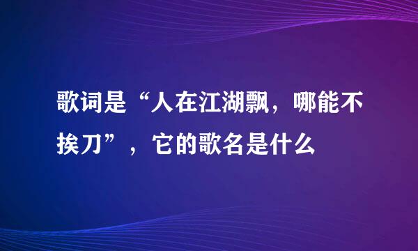 歌词是“人在江湖飘，哪能不挨刀”，它的歌名是什么