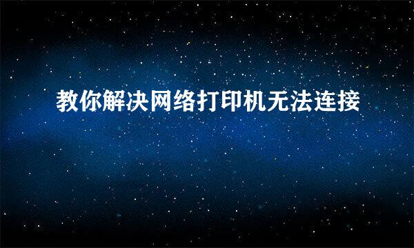 教你解决网络打印机无法连接