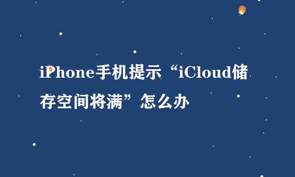 iPhone手机提示“iCloud储存空间将满”怎么办