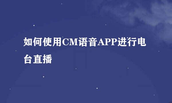 如何使用CM语音APP进行电台直播