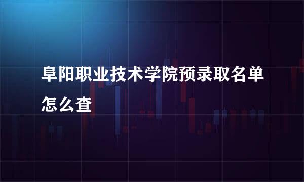 阜阳职业技术学院预录取名单怎么查