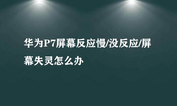 华为P7屏幕反应慢/没反应/屏幕失灵怎么办