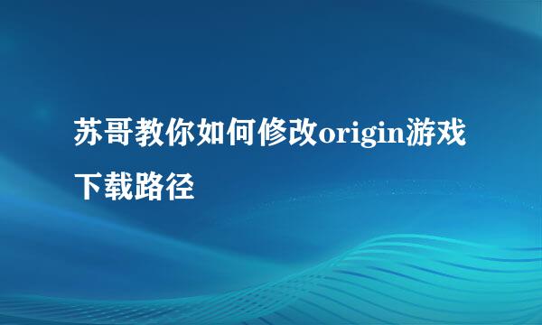 苏哥教你如何修改origin游戏下载路径