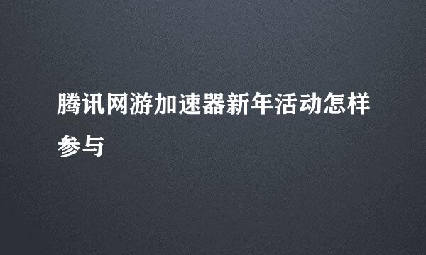 腾讯网游加速器新年活动怎样参与