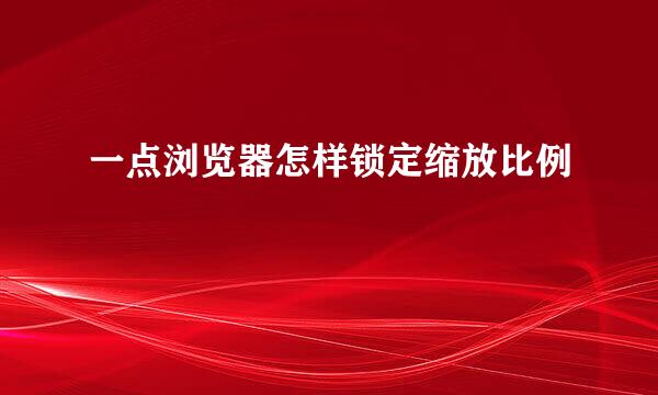 一点浏览器怎样锁定缩放比例