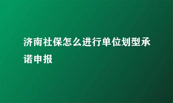 济南社保怎么进行单位划型承诺申报