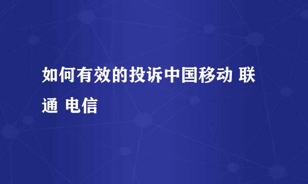 如何有效的投诉中国移动 联通 电信