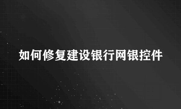 如何修复建设银行网银控件