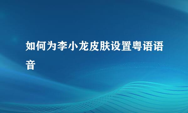 如何为李小龙皮肤设置粤语语音