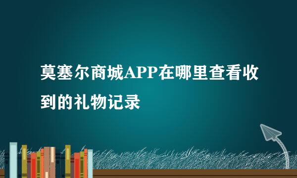 莫塞尔商城APP在哪里查看收到的礼物记录