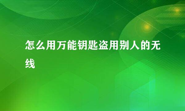 怎么用万能钥匙盗用别人的无线