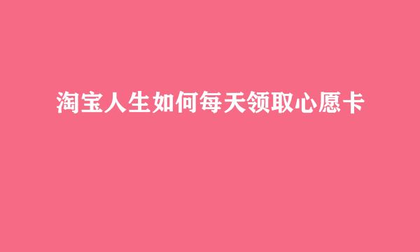 淘宝人生如何每天领取心愿卡