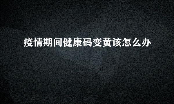 疫情期间健康码变黄该怎么办