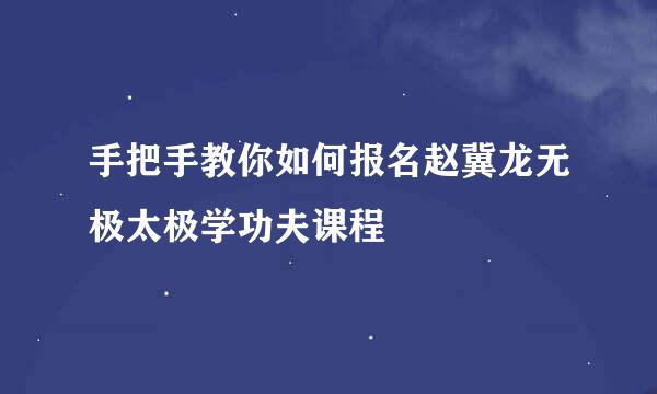 手把手教你如何报名赵冀龙无极太极学功夫课程