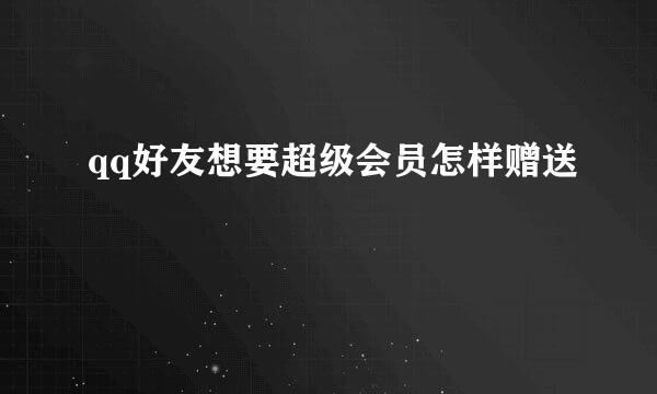 qq好友想要超级会员怎样赠送