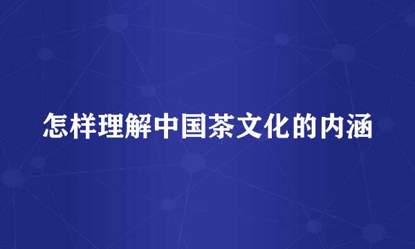 怎样理解中国茶文化的内涵