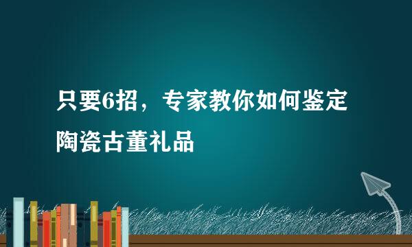 只要6招，专家教你如何鉴定陶瓷古董礼品