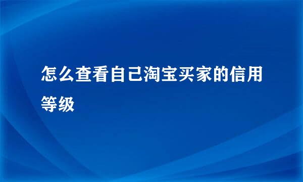 怎么查看自己淘宝买家的信用等级