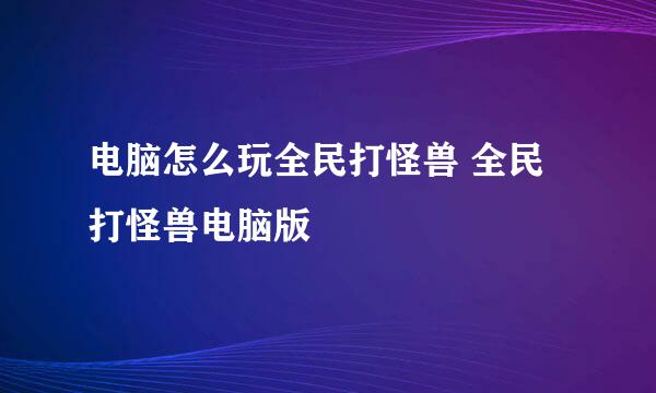 电脑怎么玩全民打怪兽 全民打怪兽电脑版