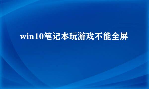 win10笔记本玩游戏不能全屏