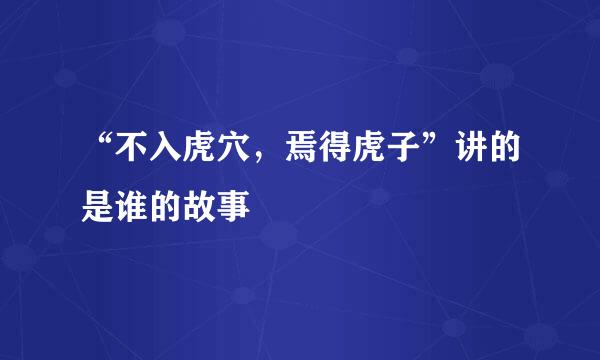 “不入虎穴，焉得虎子”讲的是谁的故事