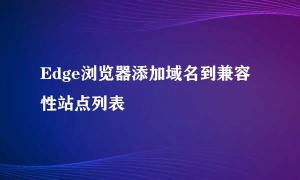 Edge浏览器添加域名到兼容性站点列表