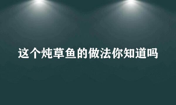 这个炖草鱼的做法你知道吗