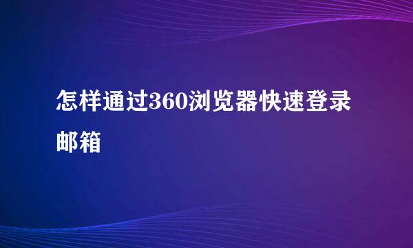 怎样通过360浏览器快速登录邮箱