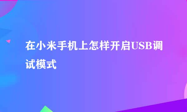 在小米手机上怎样开启USB调试模式