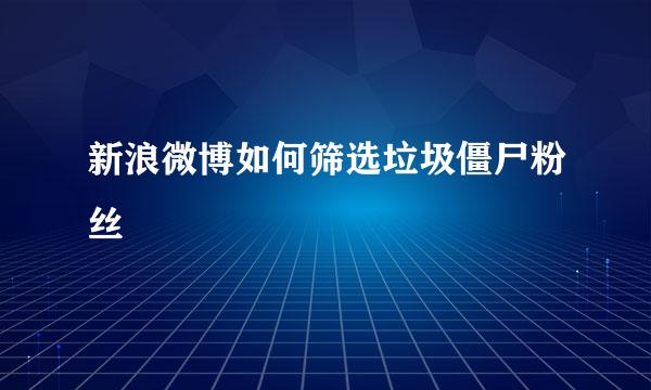 新浪微博如何筛选垃圾僵尸粉丝