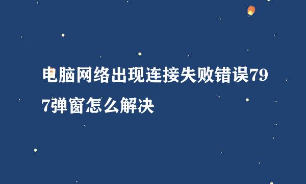 电脑网络出现连接失败错误797弹窗怎么解决