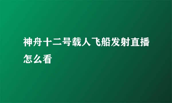 神舟十二号载人飞船发射直播怎么看