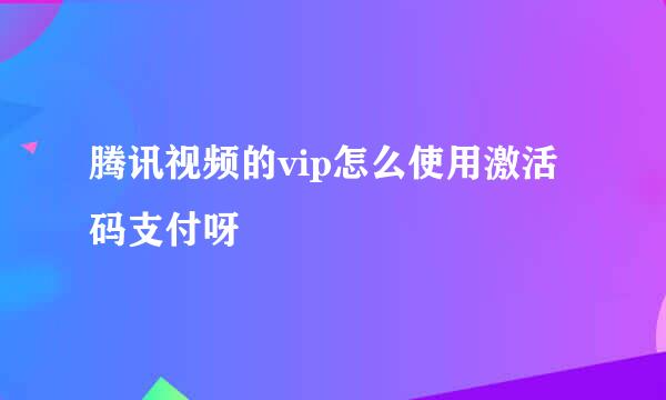 腾讯视频的vip怎么使用激活码支付呀