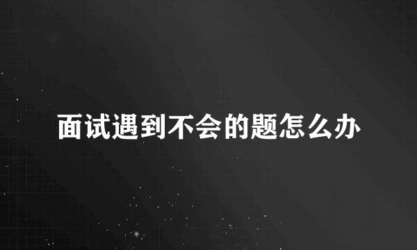 面试遇到不会的题怎么办