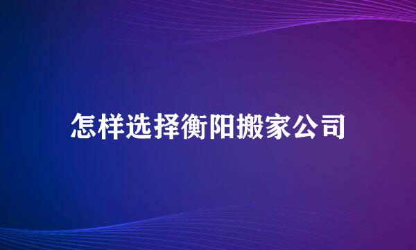 怎样选择衡阳搬家公司