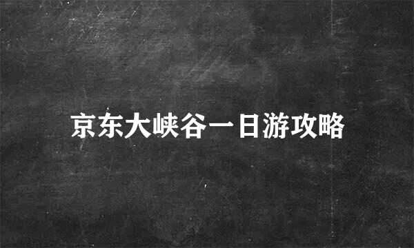 京东大峡谷一日游攻略